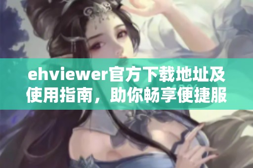 ehviewer官方下载地址及使用指南，助你畅享便捷服务