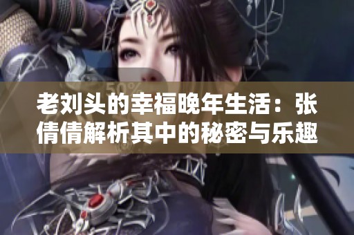 老刘头的幸福晚年生活：张倩倩解析其中的秘密与乐趣