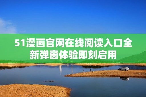 51漫画官网在线阅读入口全新弹窗体验即刻启用