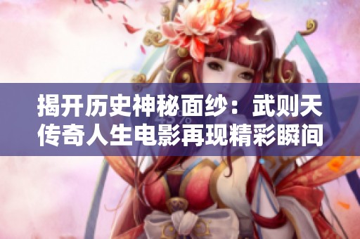 揭开历史神秘面纱：武则天传奇人生电影再现精彩瞬间