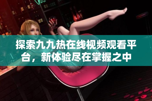 探索九九热在线视频观看平台，新体验尽在掌握之中