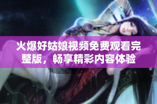 火爆好姑娘视频免费观看完整版，畅享精彩内容体验