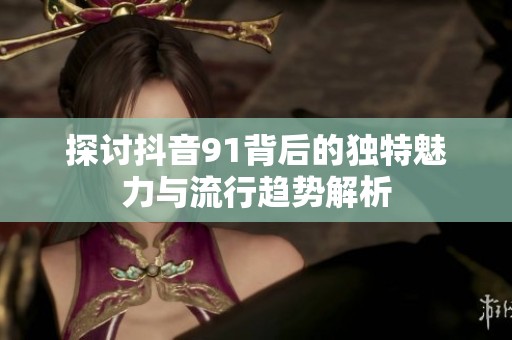 探讨抖音91背后的独特魅力与流行趋势解析