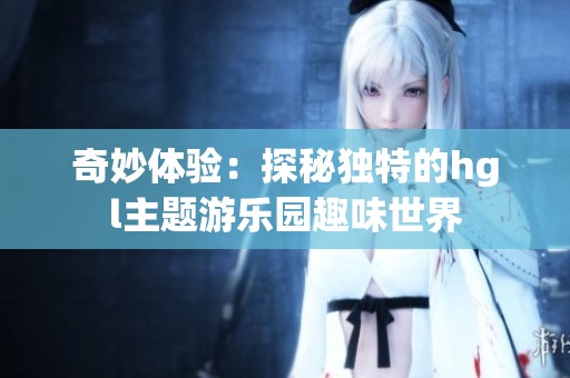 奇妙体验：探秘独特的hgl主题游乐园趣味世界