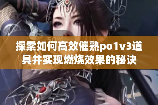 探索如何高效催熟po1v3道具并实现燃烧效果的秘诀
