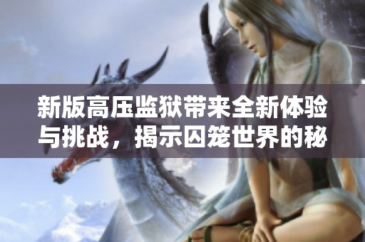 新版高压监狱带来全新体验与挑战，揭示囚笼世界的秘密