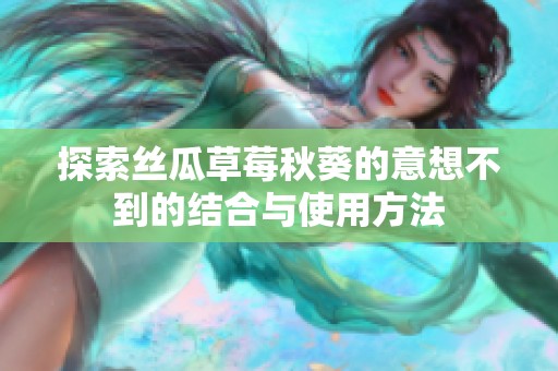 探索丝瓜草莓秋葵的意想不到的结合与使用方法