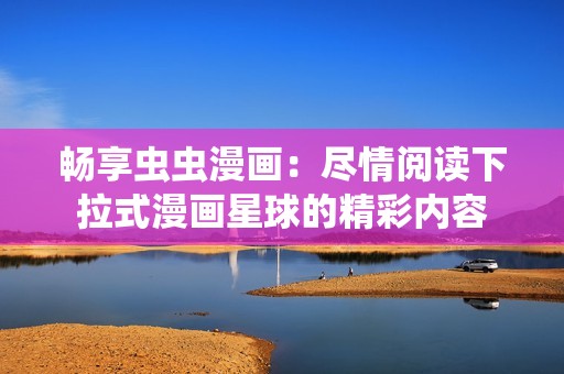 畅享虫虫漫画：尽情阅读下拉式漫画星球的精彩内容