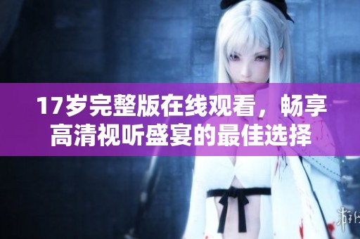 17岁完整版在线观看，畅享高清视听盛宴的最佳选择