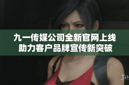 九一传媒公司全新官网上线 助力客户品牌宣传新突破