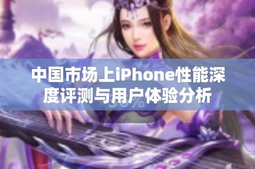 中国市场上iPhone性能深度评测与用户体验分析