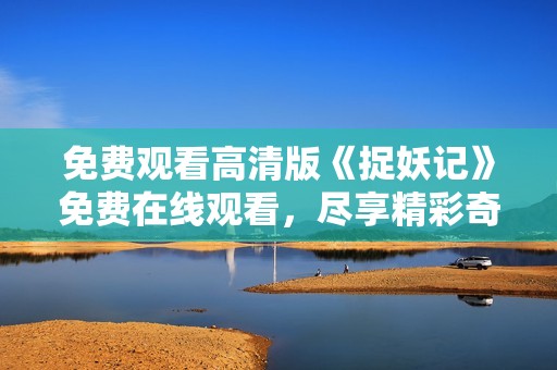 免费观看高清版《捉妖记》免费在线观看，尽享精彩奇幻旅程