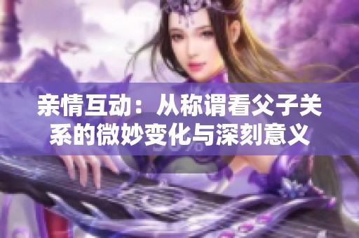 亲情互动：从称谓看父子关系的微妙变化与深刻意义