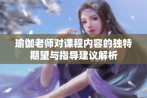 瑜伽老师对课程内容的独特期望与指导建议解析