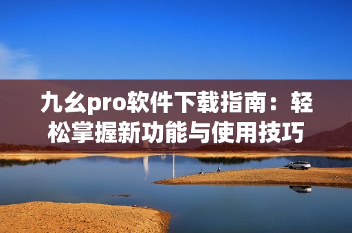 九幺pro软件下载指南：轻松掌握新功能与使用技巧