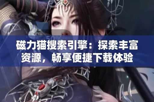 磁力猫搜索引擎：探索丰富资源，畅享便捷下载体验