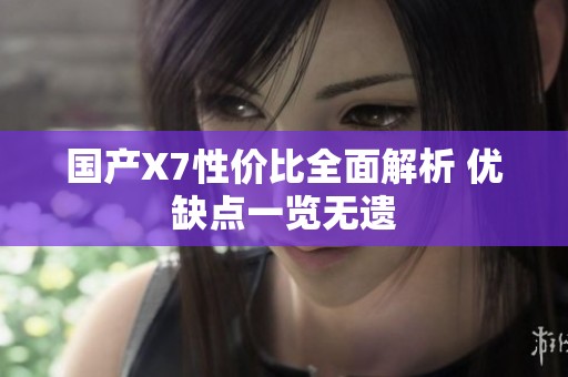 国产X7性价比全面解析 优缺点一览无遗