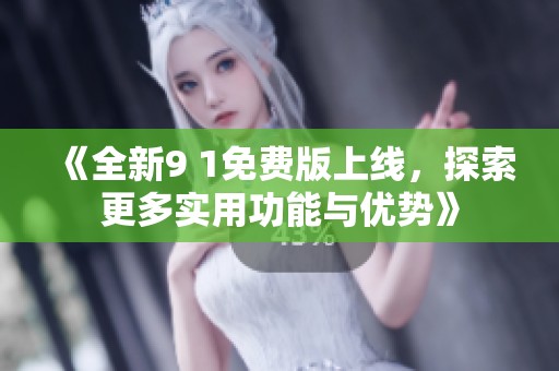 《全新9 1免费版上线，探索更多实用功能与优势》