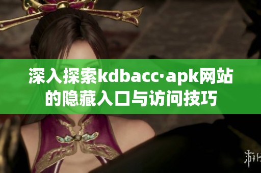 深入探索kdbacc·apk网站的隐藏入口与访问技巧
