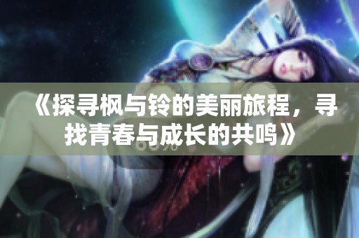 《探寻枫与铃的美丽旅程，寻找青春与成长的共鸣》