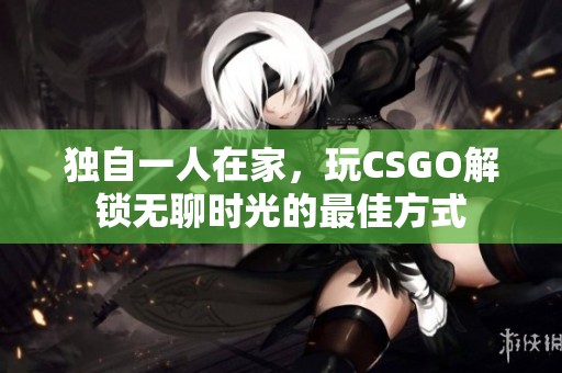 独自一人在家，玩CSGO解锁无聊时光的最佳方式