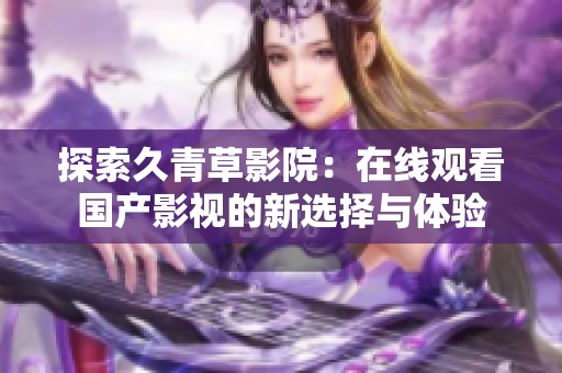 探索久青草影院：在线观看国产影视的新选择与体验