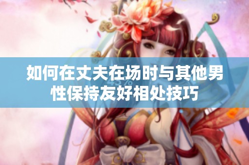 如何在丈夫在场时与其他男性保持友好相处技巧