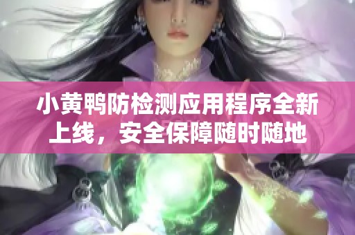 小黄鸭防检测应用程序全新上线，安全保障随时随地