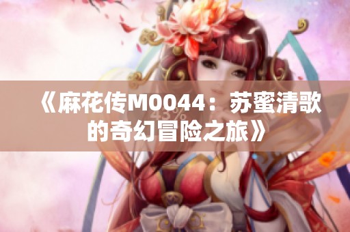 《麻花传M0044：苏蜜清歌的奇幻冒险之旅》