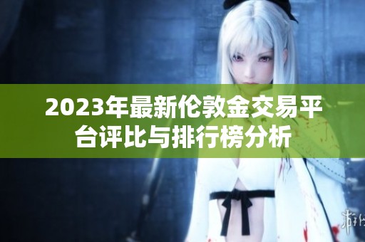 2023年最新伦敦金交易平台评比与排行榜分析