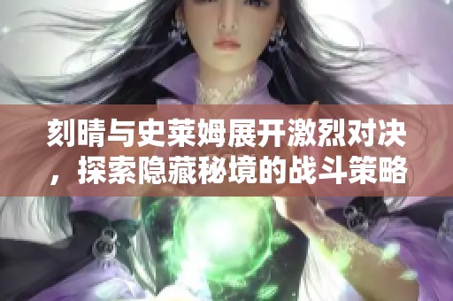 刻晴与史莱姆展开激烈对决，探索隐藏秘境的战斗策略