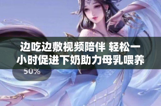 边吃边敷视频陪伴 轻松一小时促进下奶助力母乳喂养