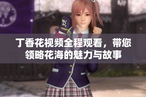 丁香花视频全程观看，带您领略花海的魅力与故事