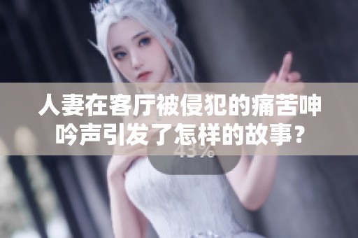 人妻在客厅被侵犯的痛苦呻吟声引发了怎样的故事？