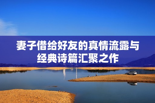 妻子借给好友的真情流露与经典诗篇汇聚之作