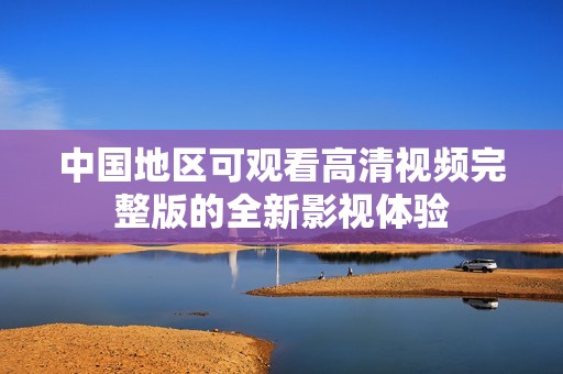 中国地区可观看高清视频完整版的全新影视体验