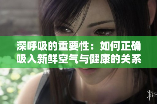 深呼吸的重要性：如何正确吸入新鲜空气与健康的关系
