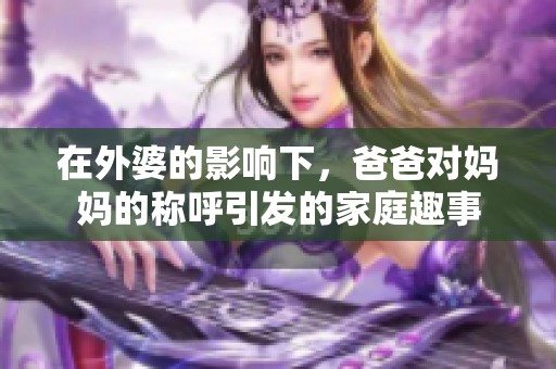 在外婆的影响下，爸爸对妈妈的称呼引发的家庭趣事