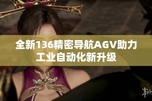 全新136精密导航AGV助力工业自动化新升级