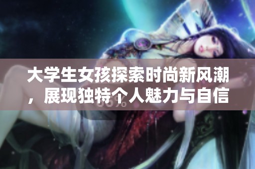 大学生女孩探索时尚新风潮，展现独特个人魅力与自信