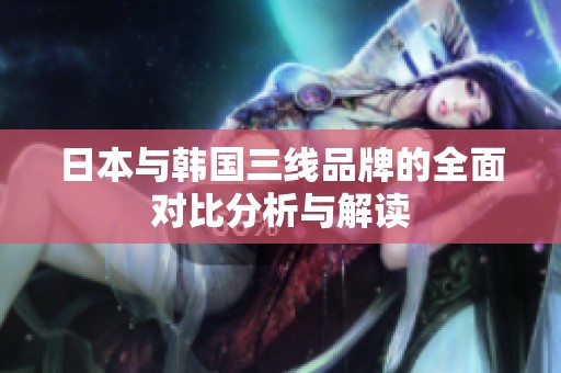 日本与韩国三线品牌的全面对比分析与解读
