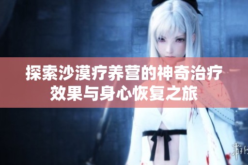 探索沙漠疗养营的神奇治疗效果与身心恢复之旅