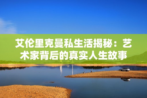 艾伦里克曼私生活揭秘：艺术家背后的真实人生故事