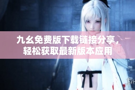 九幺免费版下载链接分享，轻松获取最新版本应用