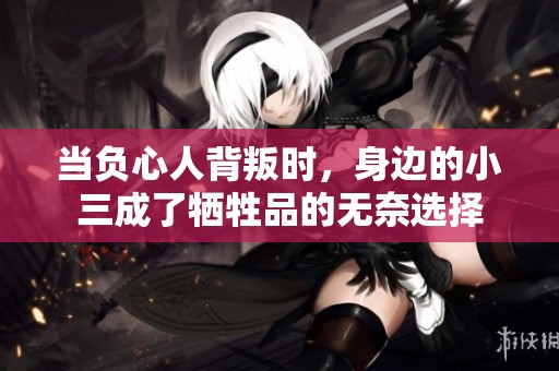 当负心人背叛时，身边的小三成了牺牲品的无奈选择