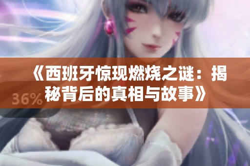 《西班牙惊现燃烧之谜：揭秘背后的真相与故事》