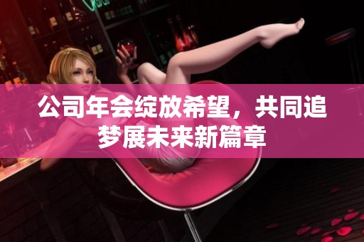 公司年会绽放希望，共同追梦展未来新篇章