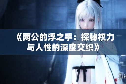 《两公的浮之手：探秘权力与人性的深度交织》