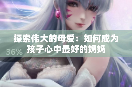 探索伟大的母爱：如何成为孩子心中最好的妈妈
