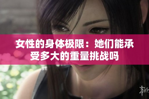 女性的身体极限：她们能承受多大的重量挑战吗